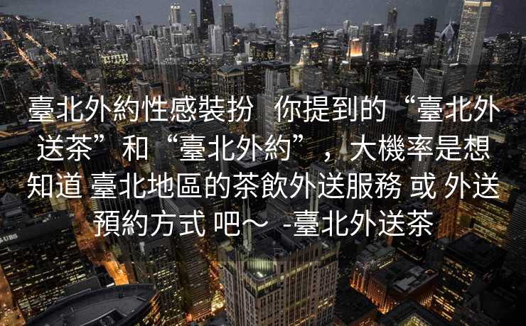 臺北外約性感裝扮   你提到的“臺北外送茶”和“臺北外約”，大機率是想知道 臺北地區的茶飲外送服務 或 外送預約方式 吧～  -臺北外送茶