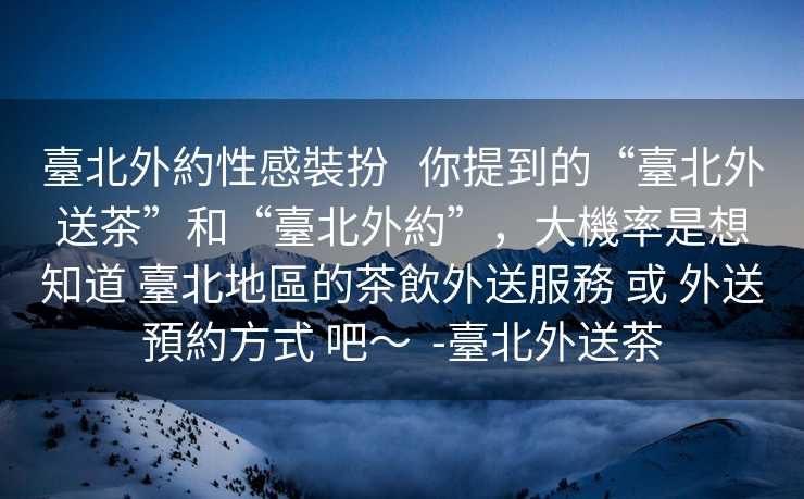 臺北外約性感裝扮   你提到的“臺北外送茶”和“臺北外約”，大機率是想知道 臺北地區的茶飲外送服務 或 外送預約方式 吧～  -臺北外送茶