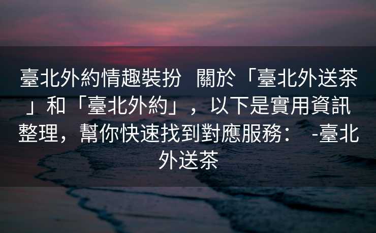 臺北外約情趣裝扮   關於「臺北外送茶」和「臺北外約」，以下是實用資訊整理，幫你快速找到對應服務：  -臺北外送茶