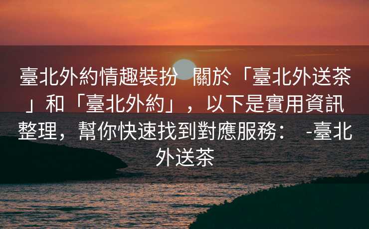 臺北外約情趣裝扮   關於「臺北外送茶」和「臺北外約」，以下是實用資訊整理，幫你快速找到對應服務：  -臺北外送茶