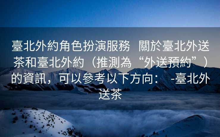 臺北外約角色扮演服務   關於臺北外送茶和臺北外約（推測為“外送預約”）的資訊，可以參考以下方向：  -臺北外送茶