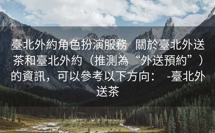 臺北外約角色扮演服務   關於臺北外送茶和臺北外約（推測為“外送預約”）的資訊，可以參考以下方向：  -臺北外送茶
