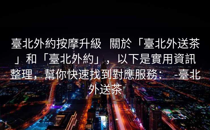 臺北外約按摩升級   關於「臺北外送茶」和「臺北外約」，以下是實用資訊整理，幫你快速找到對應服務：  -臺北外送茶