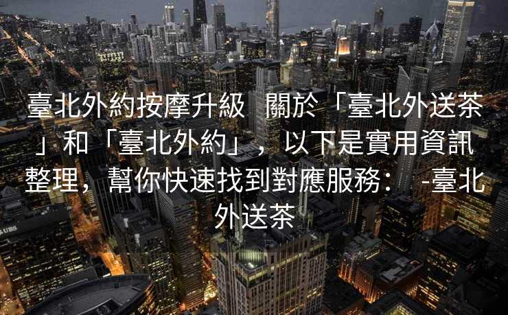 臺北外約按摩升級   關於「臺北外送茶」和「臺北外約」，以下是實用資訊整理，幫你快速找到對應服務：  -臺北外送茶