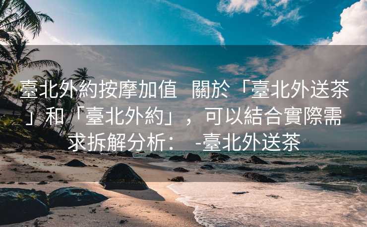 臺北外約按摩加值   關於「臺北外送茶」和「臺北外約」，可以結合實際需求拆解分析：  -臺北外送茶