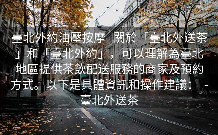 臺北外約油壓按摩   關於「臺北外送茶」和「臺北外約」，可以理解為臺北地區提供茶飲配送服務的商家及預約方式。以下是具體資訊和操作建議：  -臺北外送茶