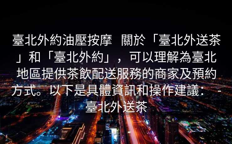 臺北外約油壓按摩   關於「臺北外送茶」和「臺北外約」，可以理解為臺北地區提供茶飲配送服務的商家及預約方式。以下是具體資訊和操作建議：  -臺北外送茶