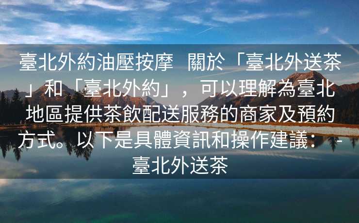 臺北外約油壓按摩   關於「臺北外送茶」和「臺北外約」，可以理解為臺北地區提供茶飲配送服務的商家及預約方式。以下是具體資訊和操作建議：  -臺北外送茶