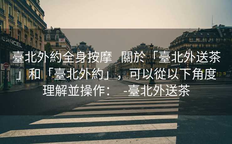 臺北外約全身按摩 關於「臺北外送茶」和「臺北外約」,可以從以下角度理解並操作: -臺北外送茶 臺北外約全身按摩 關於「臺北外送茶」和「臺北外約」,可以從以下角度理解並操作: -臺北外送茶