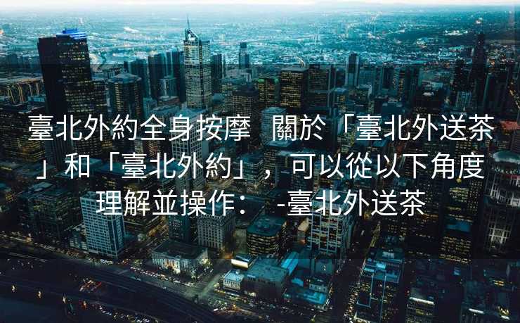 臺北外約全身按摩 關於「臺北外送茶」和「臺北外約」,可以從以下角度理解並操作: -臺北外送茶 臺北外約全身按摩 關於「臺北外送茶」和「臺北外約」,可以從以下角度理解並操作: -臺北外送茶