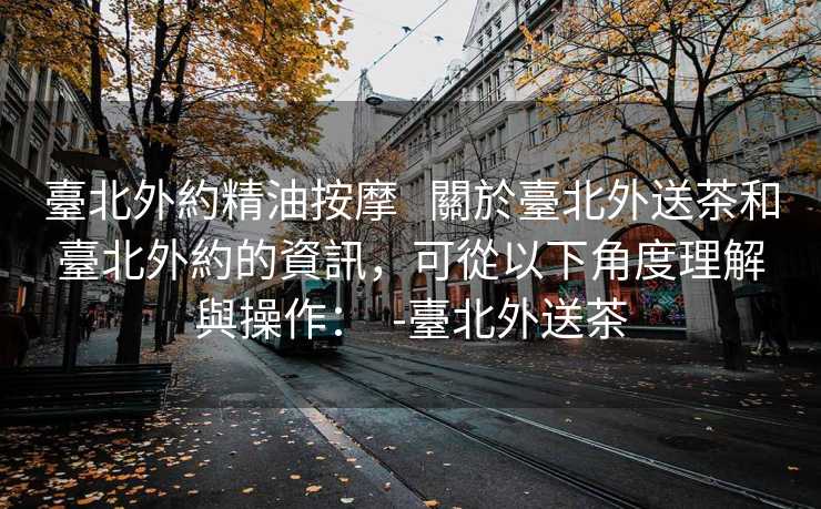 臺北外約精油按摩 關於臺北外送茶和臺北外約的資訊,可從以下角度理解與操作: -臺北外送茶 臺北外約精油按摩 關於臺北外送茶和臺北外約的資訊,可從以下角度理解與操作: -臺北外送茶