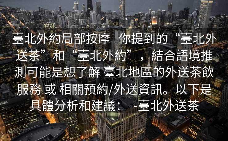 臺北外約局部按摩   你提到的“臺北外送茶”和“臺北外約”，結合語境推測可能是想了解 臺北地區的外送茶飲服務 或 相關預約/外送資訊。以下是具體分析和建議：  -臺北外送茶