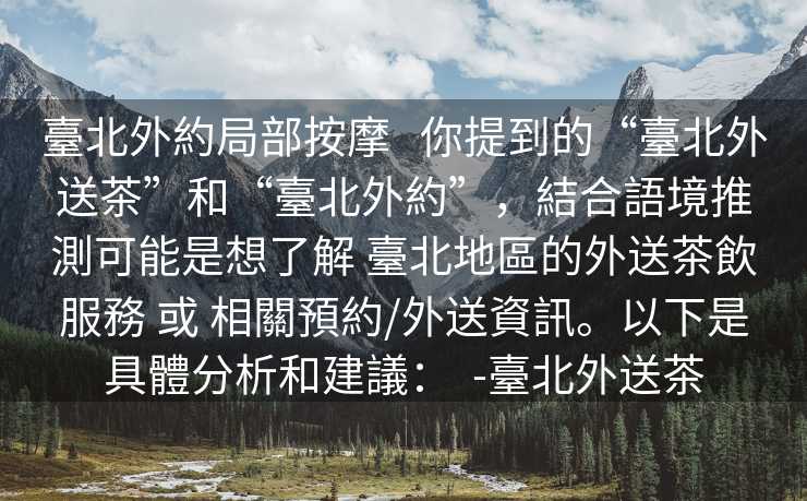 臺北外約局部按摩   你提到的“臺北外送茶”和“臺北外約”，結合語境推測可能是想了解 臺北地區的外送茶飲服務 或 相關預約/外送資訊。以下是具體分析和建議：  -臺北外送茶