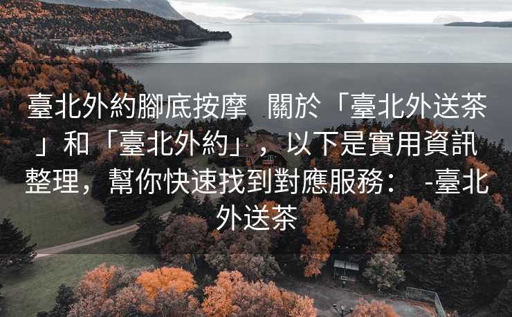 臺北外約腳底按摩   關於「臺北外送茶」和「臺北外約」，以下是實用資訊整理，幫你快速找到對應服務：  -臺北外送茶