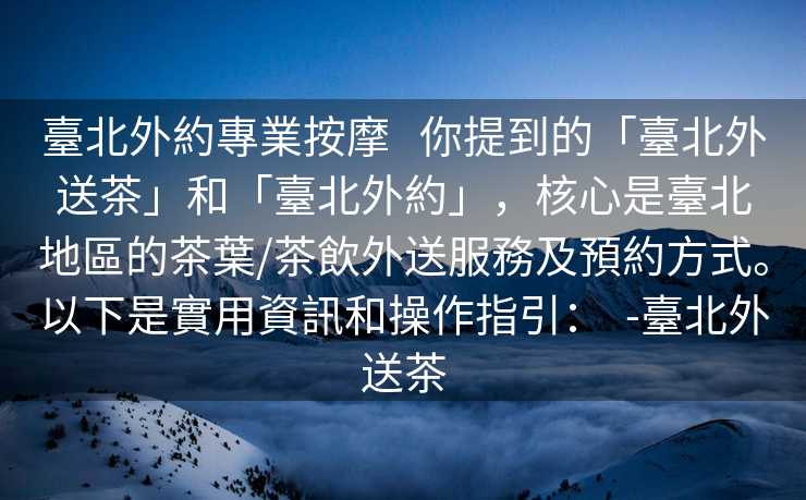 臺北外約專業按摩   你提到的「臺北外送茶」和「臺北外約」，核心是臺北地區的茶葉/茶飲外送服務及預約方式。以下是實用資訊和操作指引：  -臺北外送茶