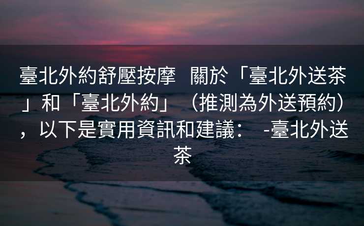 臺北外約舒壓按摩   關於「臺北外送茶」和「臺北外約」（推測為外送預約），以下是實用資訊和建議：  -臺北外送茶