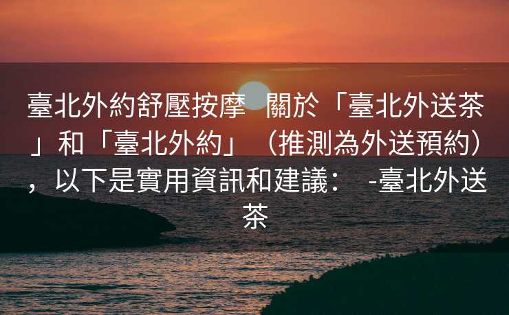 臺北外約舒壓按摩   關於「臺北外送茶」和「臺北外約」（推測為外送預約），以下是實用資訊和建議：  -臺北外送茶