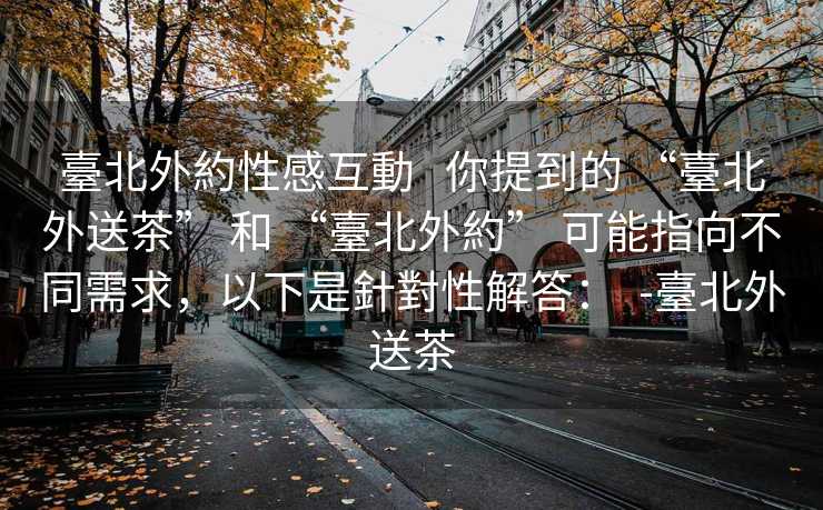臺北外約性感互動   你提到的 “臺北外送茶” 和 “臺北外約” 可能指向不同需求，以下是針對性解答：  -臺北外送茶