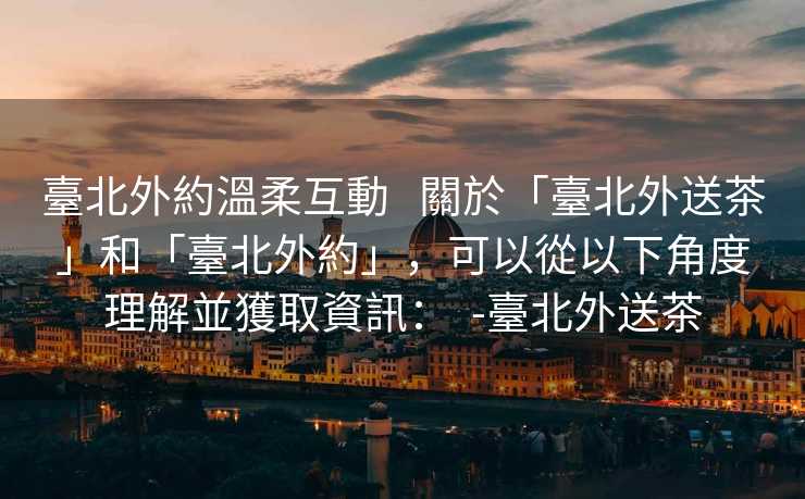 臺北外約溫柔互動   關於「臺北外送茶」和「臺北外約」，可以從以下角度理解並獲取資訊：  -臺北外送茶