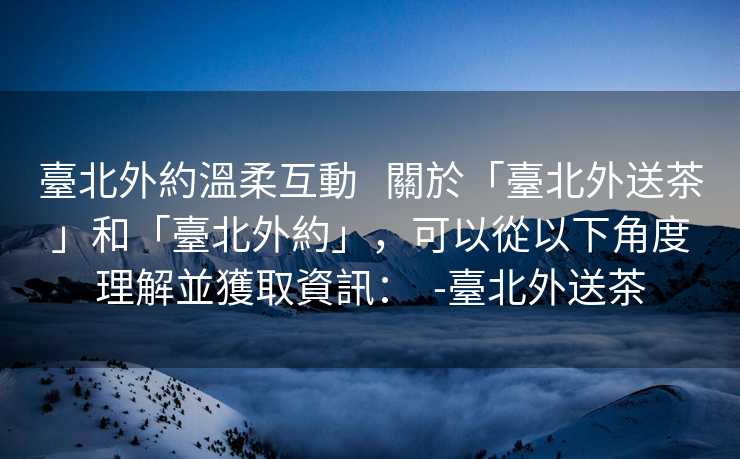 臺北外約溫柔互動   關於「臺北外送茶」和「臺北外約」，可以從以下角度理解並獲取資訊：  -臺北外送茶