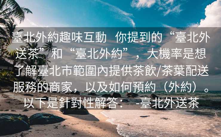 臺北外約趣味互動   你提到的“臺北外送茶”和“臺北外約”，大機率是想了解臺北市範圍內提供茶飲/茶葉配送服務的商家，以及如何預約（外約）。以下是針對性解答：  -臺北外送茶