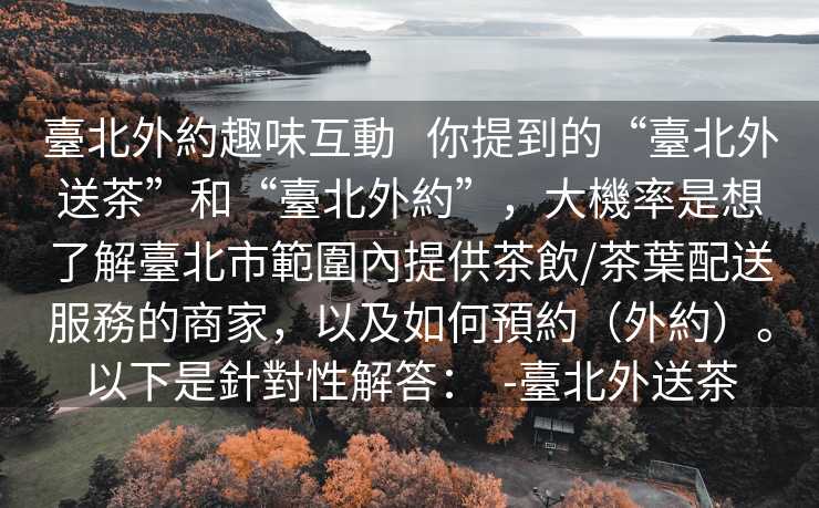 臺北外約趣味互動   你提到的“臺北外送茶”和“臺北外約”，大機率是想了解臺北市範圍內提供茶飲/茶葉配送服務的商家，以及如何預約（外約）。以下是針對性解答：  -臺北外送茶
