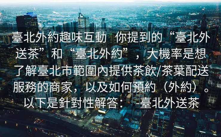 臺北外約趣味互動   你提到的“臺北外送茶”和“臺北外約”，大機率是想了解臺北市範圍內提供茶飲/茶葉配送服務的商家，以及如何預約（外約）。以下是針對性解答：  -臺北外送茶