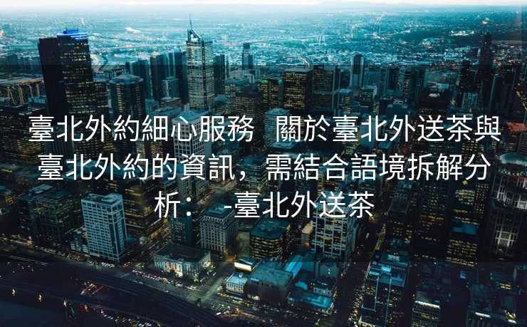 臺北外約細心服務   關於臺北外送茶與臺北外約的資訊，需結合語境拆解分析：  -臺北外送茶