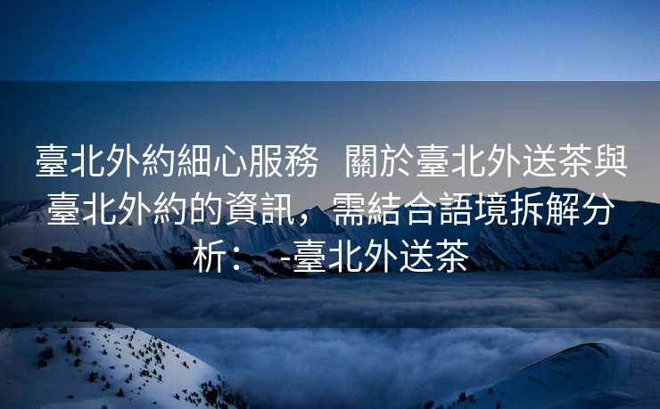 臺北外約細心服務   關於臺北外送茶與臺北外約的資訊，需結合語境拆解分析：  -臺北外送茶