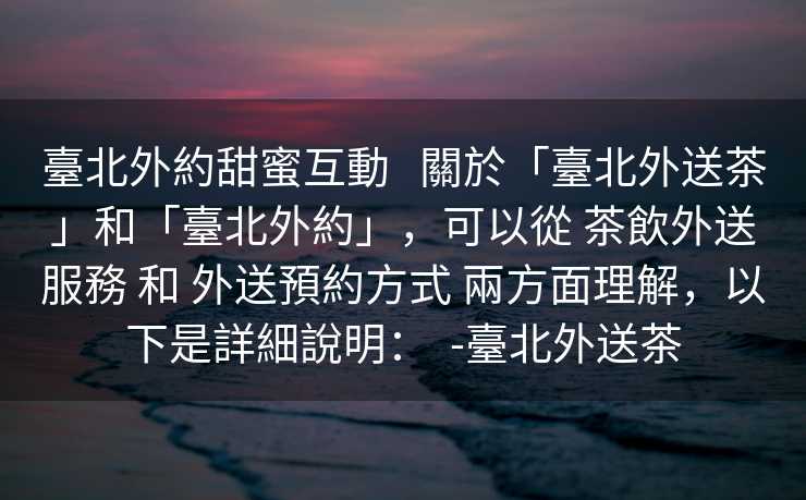 臺北外約甜蜜互動   關於「臺北外送茶」和「臺北外約」，可以從 茶飲外送服務 和 外送預約方式 兩方面理解，以下是詳細說明：  -臺北外送茶