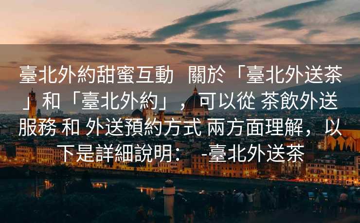 臺北外約甜蜜互動   關於「臺北外送茶」和「臺北外約」，可以從 茶飲外送服務 和 外送預約方式 兩方面理解，以下是詳細說明：  -臺北外送茶