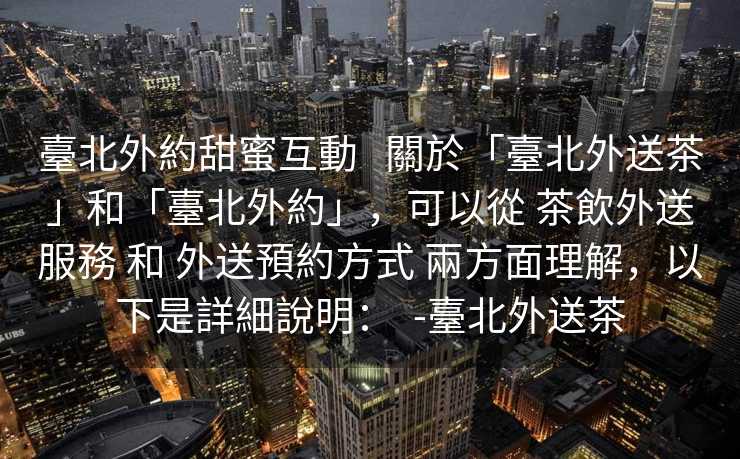臺北外約甜蜜互動   關於「臺北外送茶」和「臺北外約」，可以從 茶飲外送服務 和 外送預約方式 兩方面理解，以下是詳細說明：  -臺北外送茶