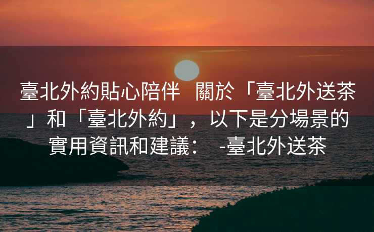 臺北外約貼心陪伴   關於「臺北外送茶」和「臺北外約」，以下是分場景的實用資訊和建議：  -臺北外送茶