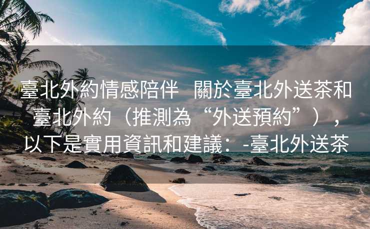 臺北外約情感陪伴   關於臺北外送茶和臺北外約（推測為“外送預約”），以下是實用資訊和建議：-臺北外送茶