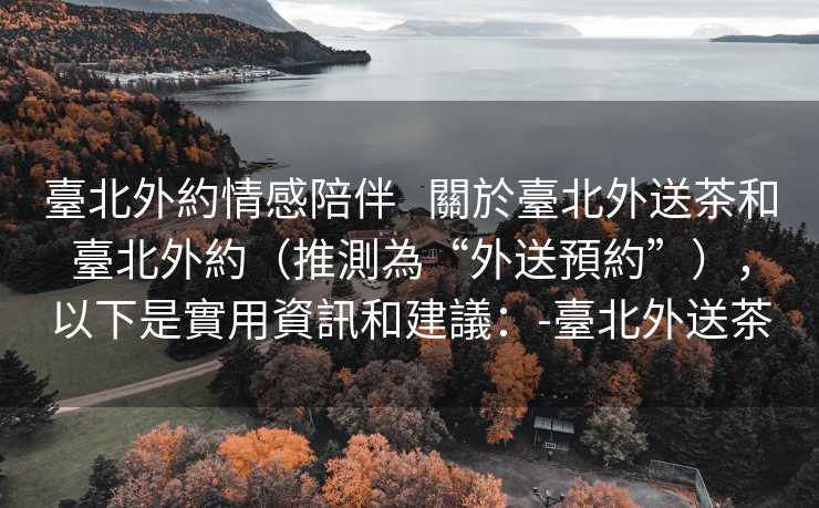 臺北外約情感陪伴   關於臺北外送茶和臺北外約（推測為“外送預約”），以下是實用資訊和建議：-臺北外送茶