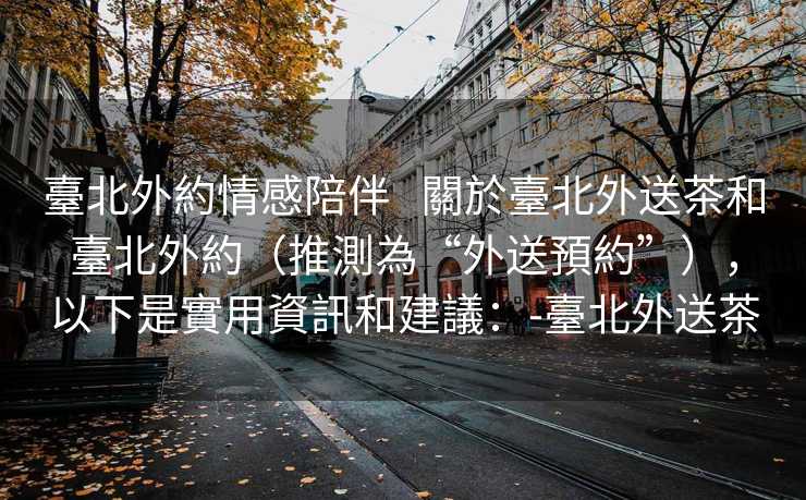 臺北外約情感陪伴   關於臺北外送茶和臺北外約（推測為“外送預約”），以下是實用資訊和建議：-臺北外送茶