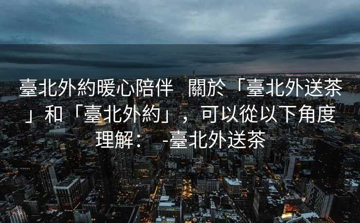 臺北外約暖心陪伴   關於「臺北外送茶」和「臺北外約」，可以從以下角度理解：  -臺北外送茶