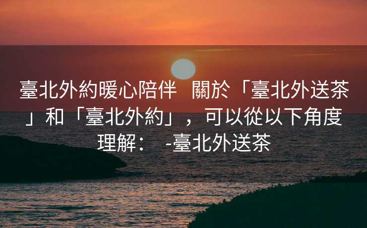 臺北外約暖心陪伴   關於「臺北外送茶」和「臺北外約」，可以從以下角度理解：  -臺北外送茶
