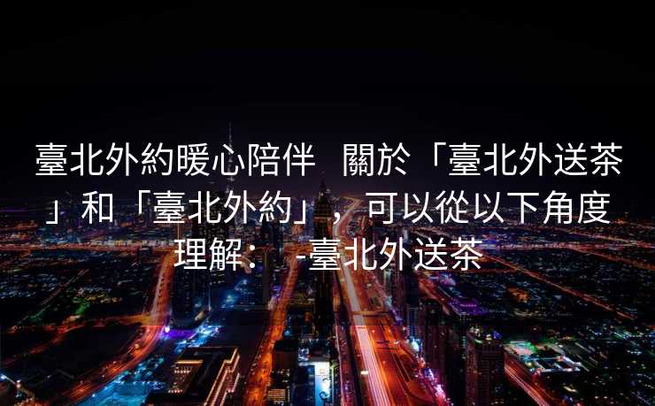 臺北外約暖心陪伴   關於「臺北外送茶」和「臺北外約」，可以從以下角度理解：  -臺北外送茶
