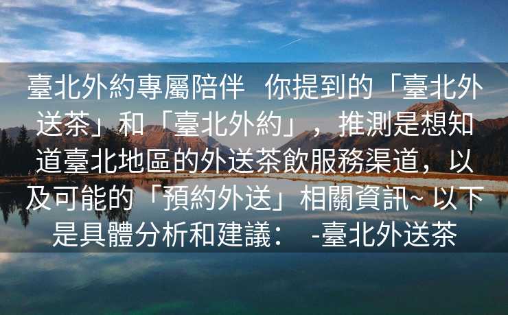 臺北外約專屬陪伴   你提到的「臺北外送茶」和「臺北外約」，推測是想知道臺北地區的外送茶飲服務渠道，以及可能的「預約外送」相關資訊~ 以下是具體分析和建議：  -臺北外送茶