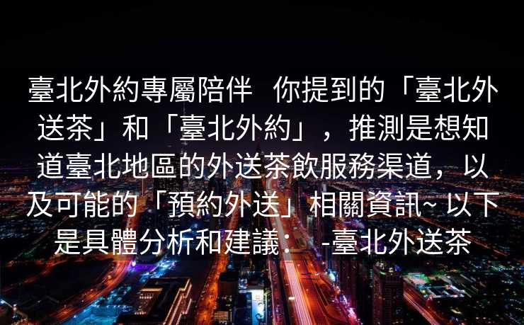 臺北外約專屬陪伴   你提到的「臺北外送茶」和「臺北外約」，推測是想知道臺北地區的外送茶飲服務渠道，以及可能的「預約外送」相關資訊~ 以下是具體分析和建議：  -臺北外送茶