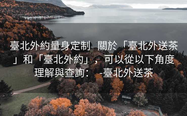 臺北外約量身定制   關於「臺北外送茶」和「臺北外約」，可以從以下角度理解與查詢：  -臺北外送茶