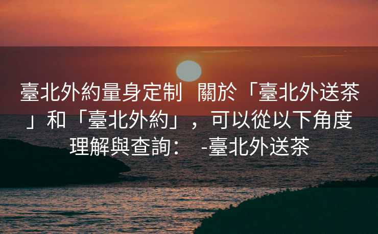 臺北外約量身定制   關於「臺北外送茶」和「臺北外約」，可以從以下角度理解與查詢：  -臺北外送茶