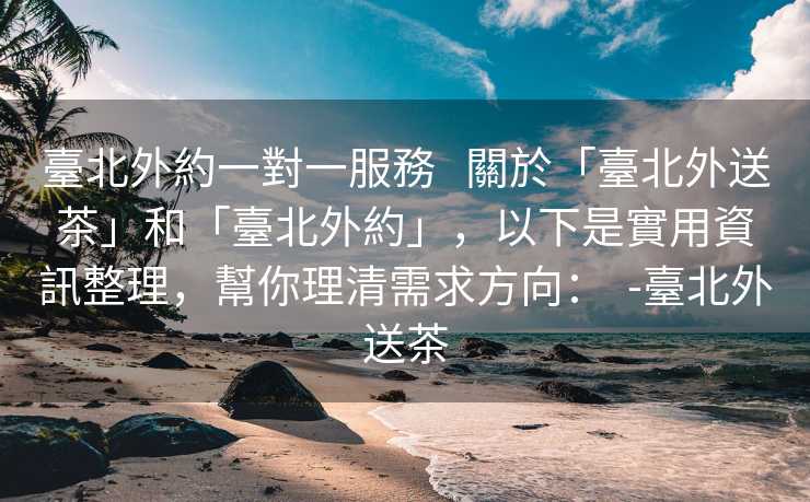 臺北外約一對一服務   關於「臺北外送茶」和「臺北外約」，以下是實用資訊整理，幫你理清需求方向：  -臺北外送茶