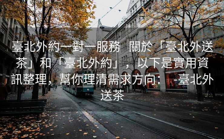 臺北外約一對一服務   關於「臺北外送茶」和「臺北外約」，以下是實用資訊整理，幫你理清需求方向：  -臺北外送茶