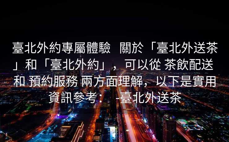 臺北外約專屬體驗   關於「臺北外送茶」和「臺北外約」，可以從 茶飲配送 和 預約服務 兩方面理解，以下是實用資訊參考：  -臺北外送茶