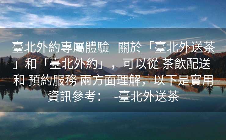 臺北外約專屬體驗   關於「臺北外送茶」和「臺北外約」，可以從 茶飲配送 和 預約服務 兩方面理解，以下是實用資訊參考：  -臺北外送茶