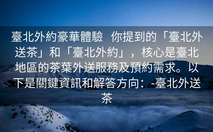 臺北外約豪華體驗   你提到的「臺北外送茶」和「臺北外約」，核心是臺北地區的茶葉外送服務及預約需求。以下是關鍵資訊和解答方向：-臺北外送茶
