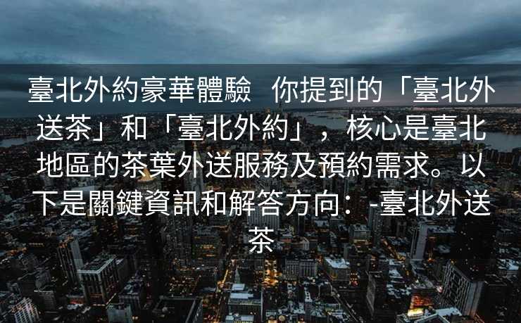 臺北外約豪華體驗   你提到的「臺北外送茶」和「臺北外約」，核心是臺北地區的茶葉外送服務及預約需求。以下是關鍵資訊和解答方向：-臺北外送茶