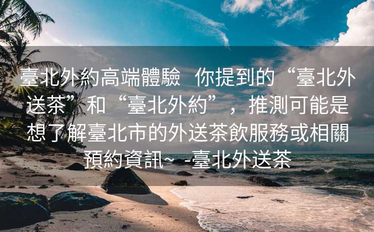 臺北外約高端體驗   你提到的“臺北外送茶”和“臺北外約”，推測可能是想了解臺北市的外送茶飲服務或相關預約資訊~  -臺北外送茶